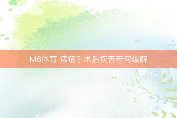 M6体育 痔疮手术后疾苦若何缓解