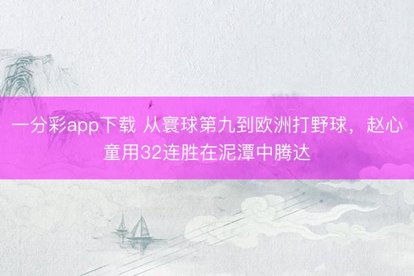 一分彩app下载 从寰球第九到欧洲打野球，赵心童用32连胜在泥潭中腾达