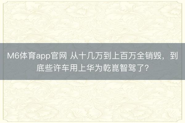 M6体育app官网 从十几万到上百万全销毁，到底些许车用上华为乾崑智驾了？