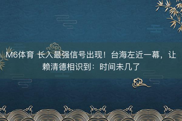 M6体育 长入最强信号出现！台海左近一幕，让赖清德相识到：时间未几了