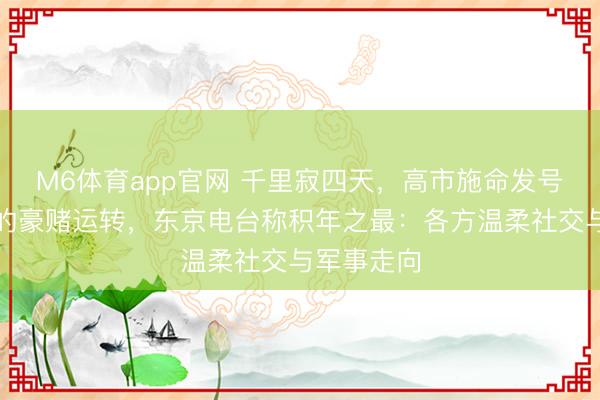 M6体育app官网 千里寂四天，高市施命发号，对中国的豪赌运转，东京电台称积年之最：各方温柔社交与军事走向