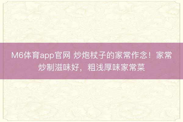 M6体育app官网 炒炮杖子的家常作念!家常炒制滋味好,粗浅厚味家常菜