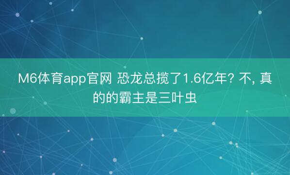 M6体育app官网 恐龙总揽了1.6亿年? 不, 真的的霸主是三叶虫